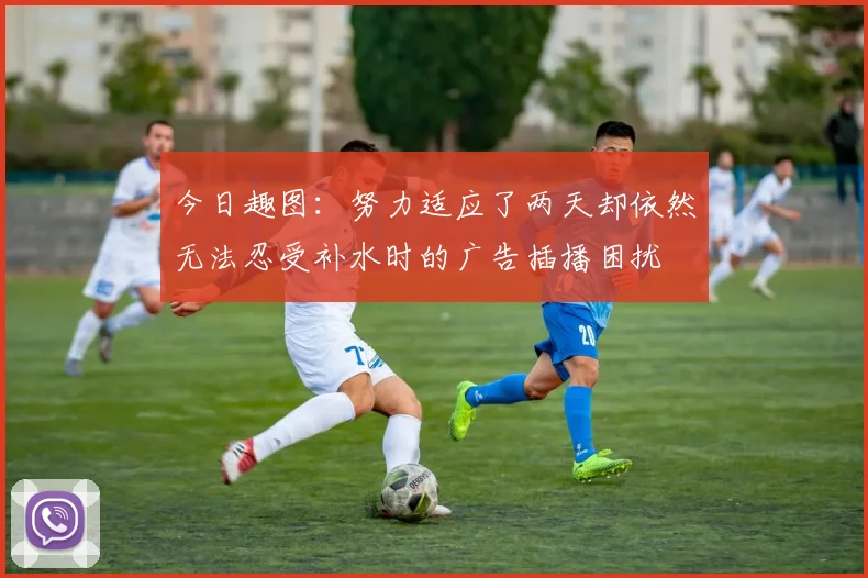 今日趣图：努力适应了两天却依然无法忍受补水时的广告插播困扰
