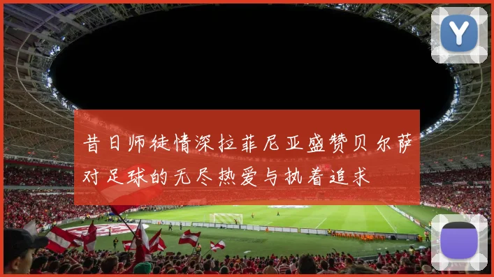 昔日师徒情深拉菲尼亚盛赞贝尔萨对足球的无尽热爱与执着追求