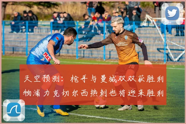 天空预测：枪手与曼城双双获胜利物浦力克切尔西热刺也将迎来胜利