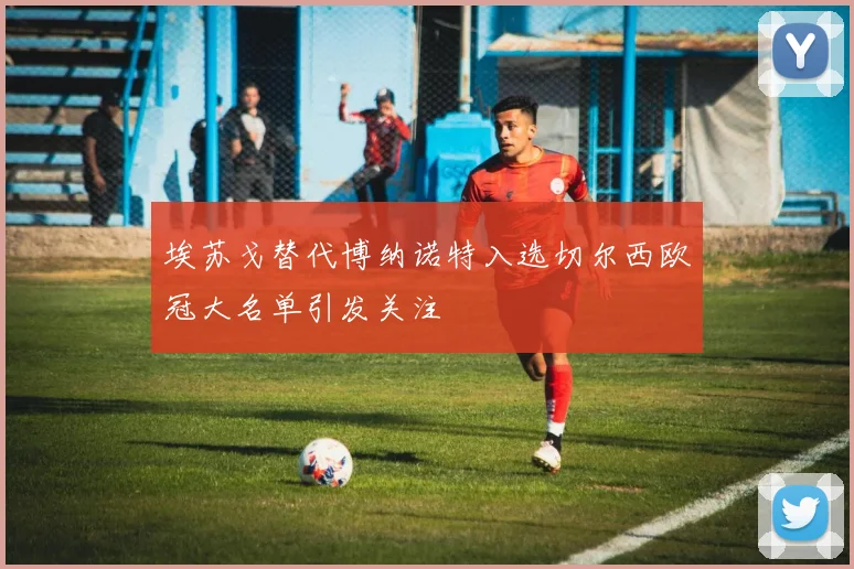 埃苏戈替代博纳诺特入选切尔西欧冠大名单引发关注