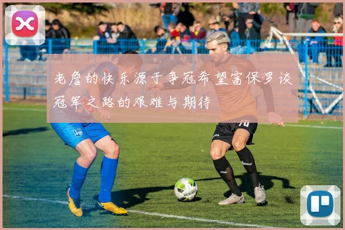 老詹的快乐源于争冠希望富保罗谈冠军之路的艰难与期待