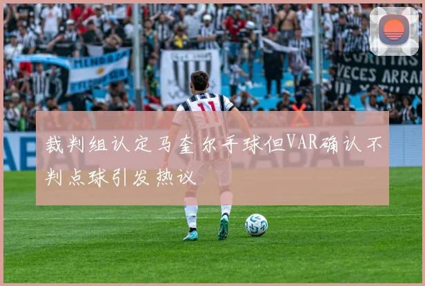 裁判组认定马奎尔手球但VAR确认不判点球引发热议
