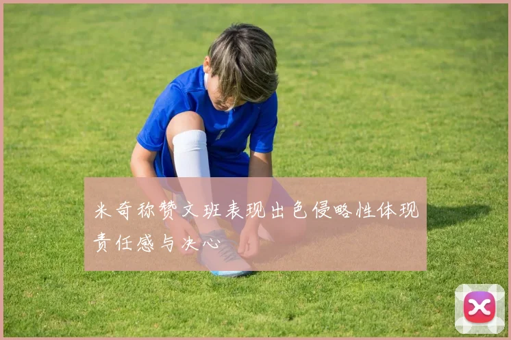 米奇称赞文班表现出色侵略性体现责任感与决心