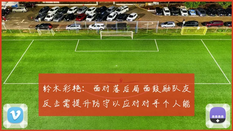 铃木彩艳：面对落后局面鼓励队友反击需提升防守以应对对手个人能力