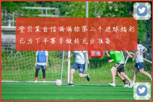 登贝莱自信满满称第二个进球精彩已为下半赛季做好充分准备