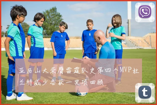 亚历山大荣膺雷霆队史第四个MVP杜兰特威少各获一奖项回顾