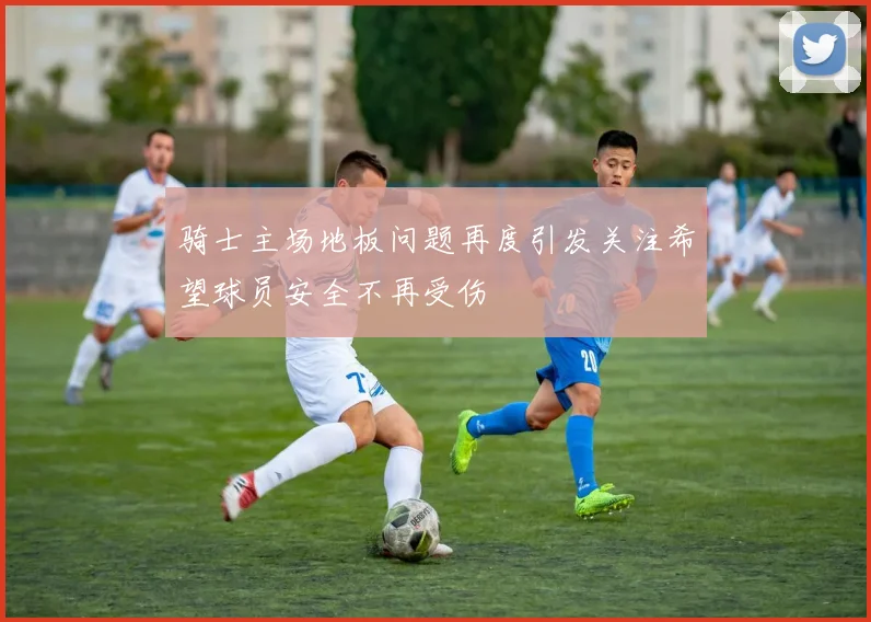 骑士主场地板问题再度引发关注希望球员安全不再受伤