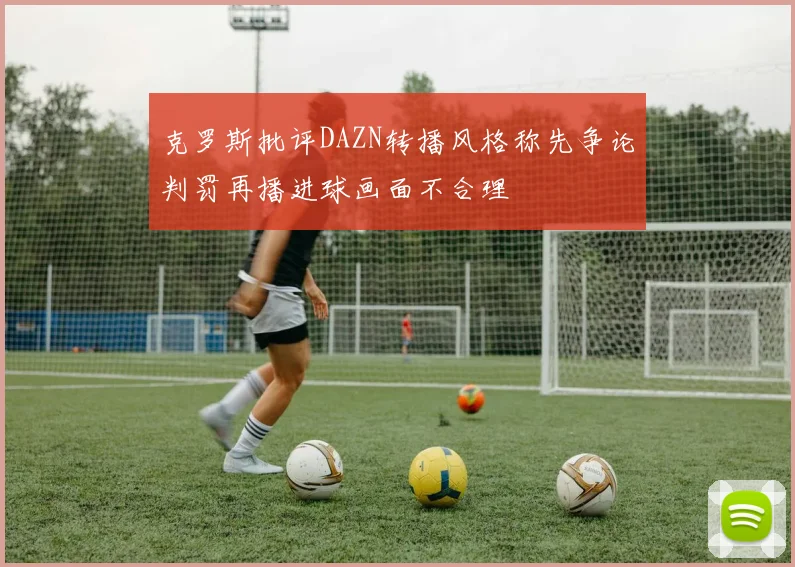 克罗斯批评DAZN转播风格称先争论判罚再播进球画面不合理