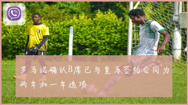 罗马诺确认B席已与皇马签约合同为两年加一年选项