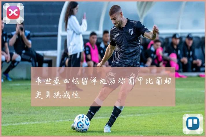 韦世豪回忆留洋经历称葡甲比葡超更具挑战性