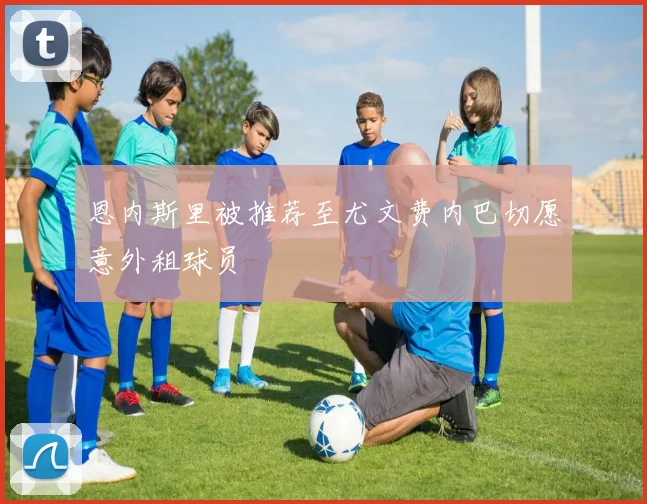 恩内斯里被推荐至尤文费内巴切愿意外租球员