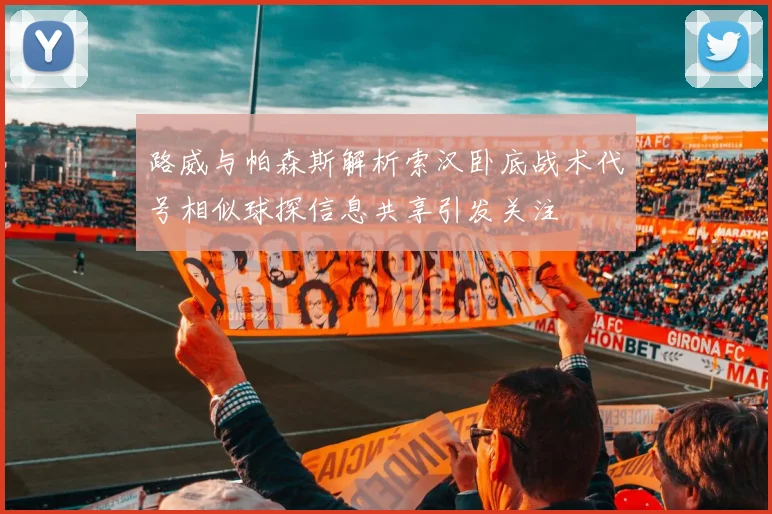路威与帕森斯解析索汉卧底战术代号相似球探信息共享引发关注