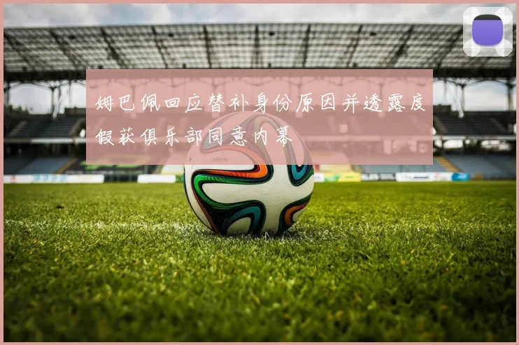 姆巴佩回应替补身份原因并透露度假获俱乐部同意内幕