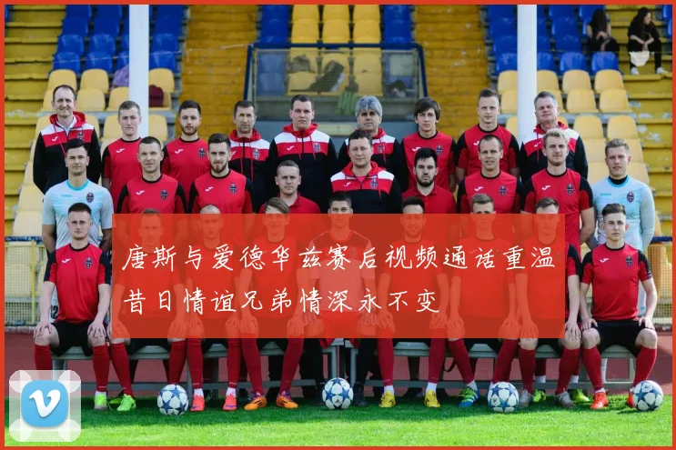 唐斯与爱德华兹赛后视频通话重温昔日情谊兄弟情深永不变