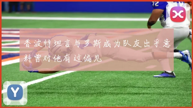 香波特坦言与罗斯成为队友出乎意料曾对他有过偏见
