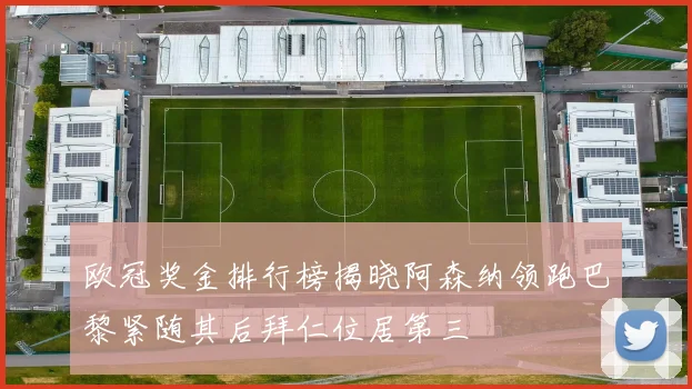 欧冠奖金排行榜揭晓阿森纳领跑巴黎紧随其后拜仁位居第三