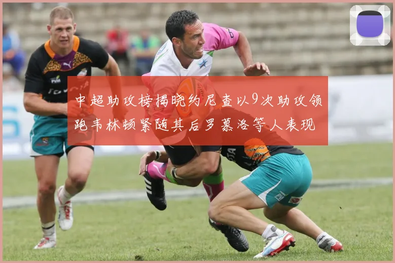 中超助攻榜揭晓约尼查以9次助攻领跑韦林顿紧随其后罗慕洛等人表现不俗
