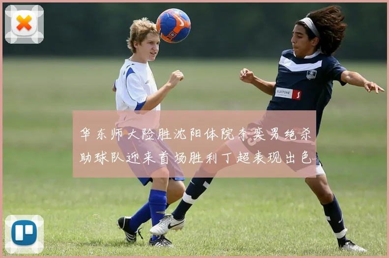 华东师大险胜沈阳体院李奕男绝杀助球队迎来首场胜利丁超表现出色贡献21分5断