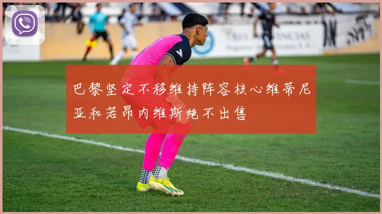巴黎坚定不移维持阵容核心维蒂尼亚和若昂内维斯绝不出售