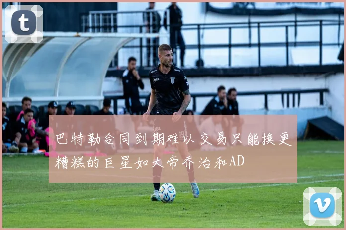 巴特勒合同到期难以交易只能换更糟糕的巨星如大帝乔治和AD
