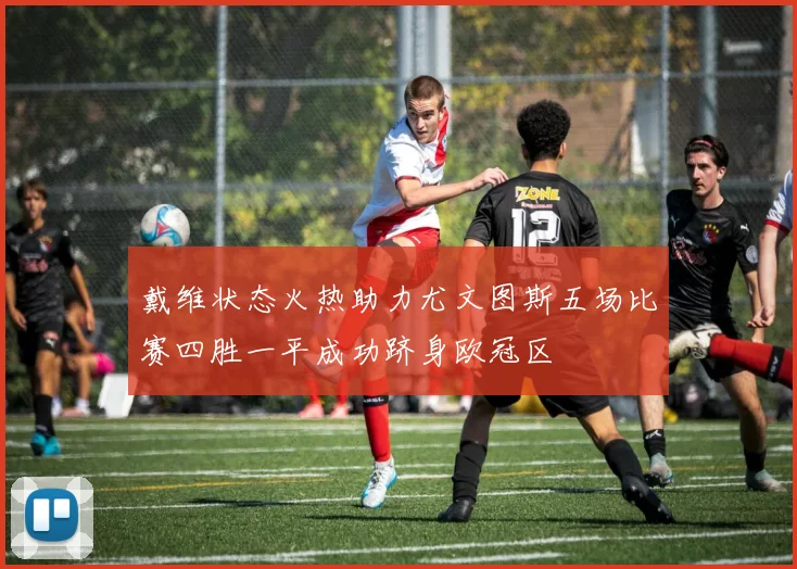 戴维状态火热助力尤文图斯五场比赛四胜一平成功跻身欧冠区