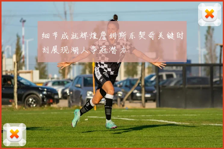 细节成就辉煌詹姆斯东契奇关键时刻展现湖人争冠潜力