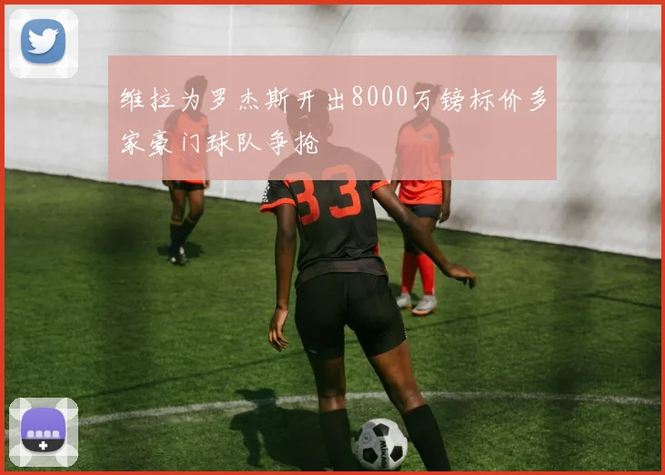 维拉为罗杰斯开出8000万镑标价多家豪门球队争抢