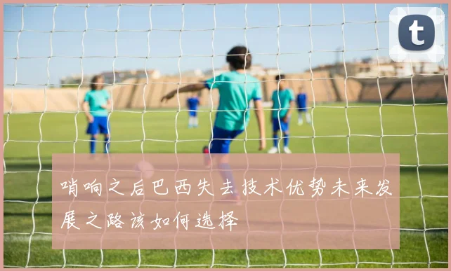 哨响之后巴西失去技术优势未来发展之路该如何选择