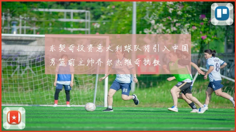 东契奇投资意大利球队将引入中国男篮前主帅乔尔杰维奇执教