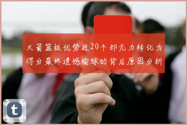 火箭篮板优势近20个却无力转化为得分最终遗憾输球的背后原因分析