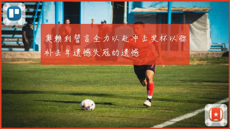 奥赖利誓言全力以赴冲击奖杯以弥补去年遗憾失冠的遗憾