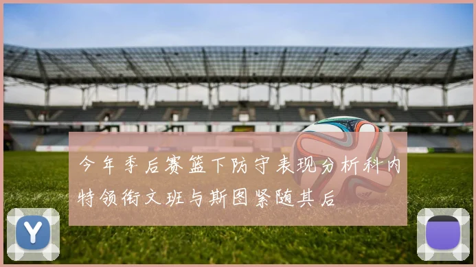 今年季后赛篮下防守表现分析科内特领衔文班与斯图紧随其后