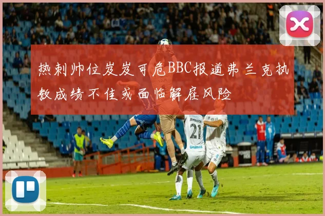 热刺帅位岌岌可危BBC报道弗兰克执教成绩不佳或面临解雇风险