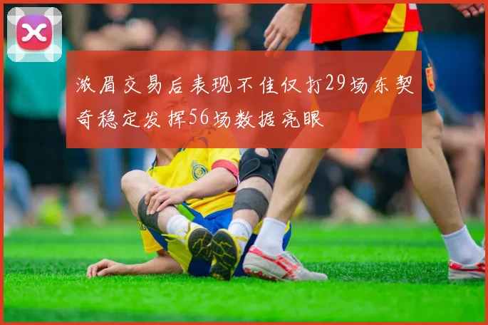 浓眉交易后表现不佳仅打29场东契奇稳定发挥56场数据亮眼