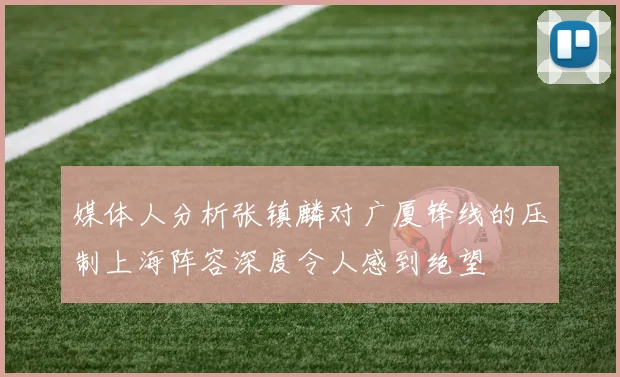 媒体人分析张镇麟对广厦锋线的压制上海阵容深度令人感到绝望