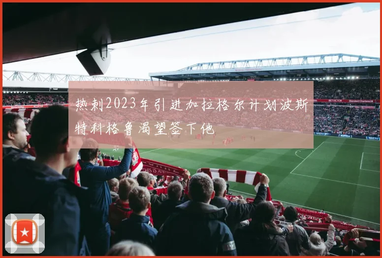 热刺2023年引进加拉格尔计划波斯特科格鲁渴望签下他