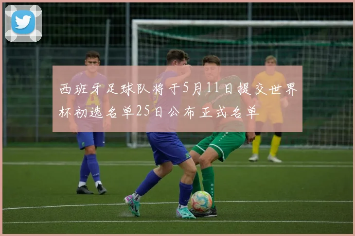 西班牙足球队将于5月11日提交世界杯初选名单25日公布正式名单